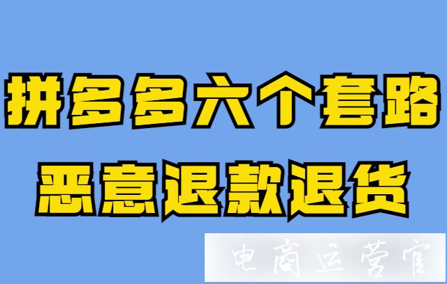 拼多多有哪些惡意退貨退貨套路?六個(gè)常見(jiàn)套路&處理方法